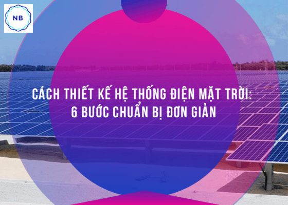 Cách Thiết Kế Hệ Thống điện Mặt Trời. 6 Bước Chuẩn Bị đơn Giản