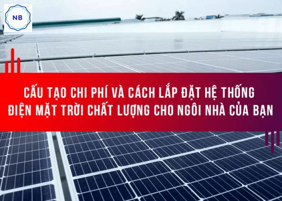 Cấu Tạo Chi Phí Và Cách Lắp đặt Hệ Thống điện Mặt Trời Chất Lượng Cho Ngôi Nhà Của Bạn