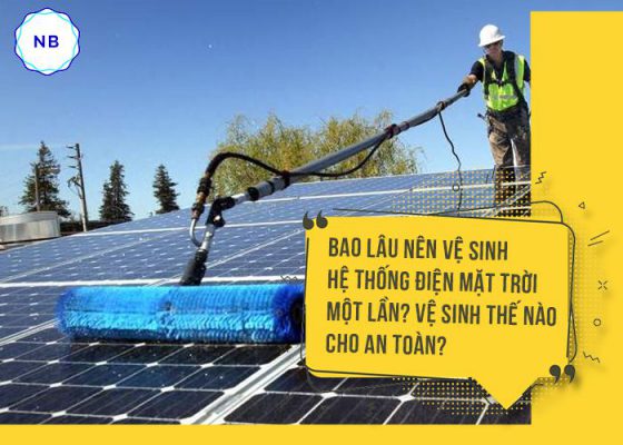 Bao lâu nên vệ sinh hệ thống điện mặt trời một lần? Vệ sinh thế nào cho an toàn?